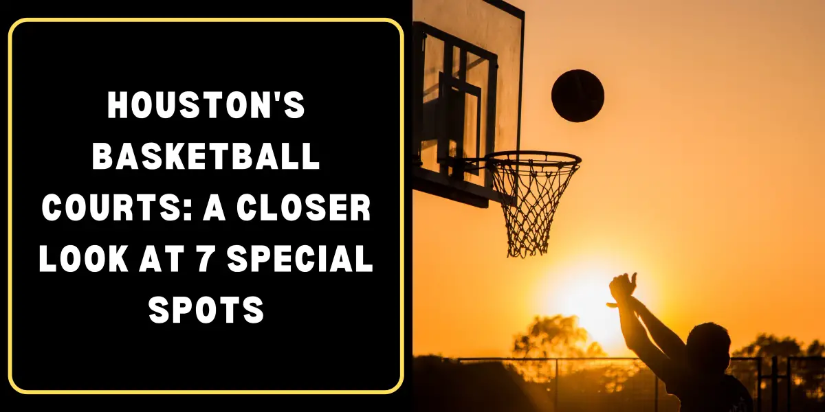 Houston’s Basketball Courts: A Closer Look at 7 Special Spots